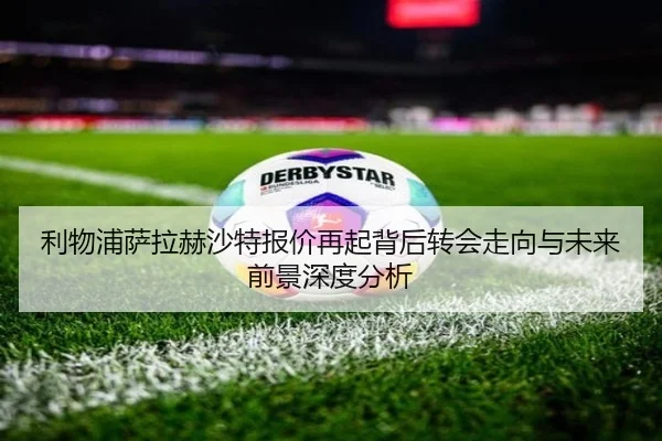 利物浦萨拉赫沙特报价再起背后转会走向与未来前景深度分析 | kaiyun