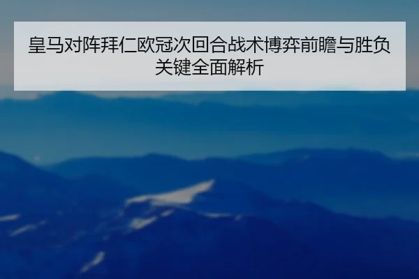 皇马对阵拜仁欧冠次回合战术博弈前瞻与胜负关键全面解析