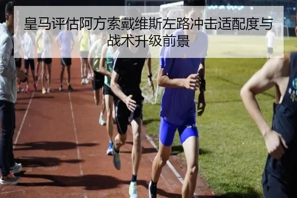 皇马评估阿方索戴维斯左路冲击适配度与战术升级前景