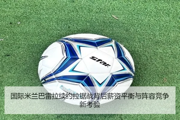 国际米兰巴雷拉续约拉锯战背后薪资平衡与阵容竞争新考验