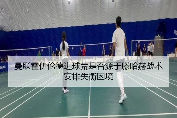 曼联霍伊伦德进球荒是否源于滕哈赫战术安排失衡困境