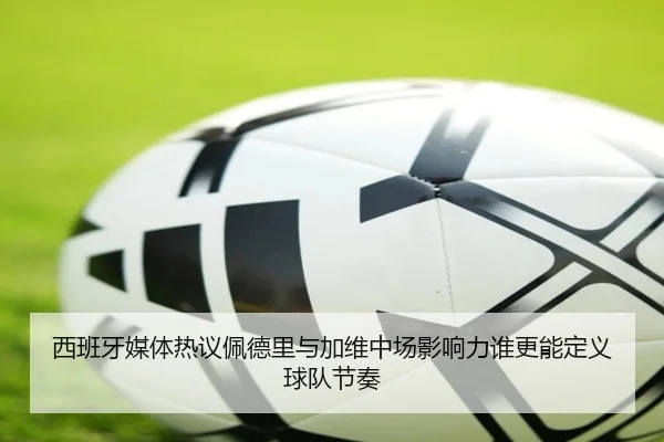 西班牙媒体热议佩德里与加维中场影响力谁更能定义球队节奏