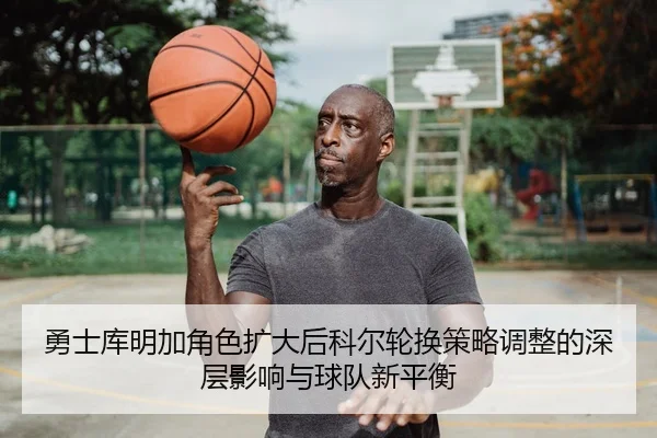 勇士库明加角色扩大后科尔轮换策略调整的深层影响与球队新平衡