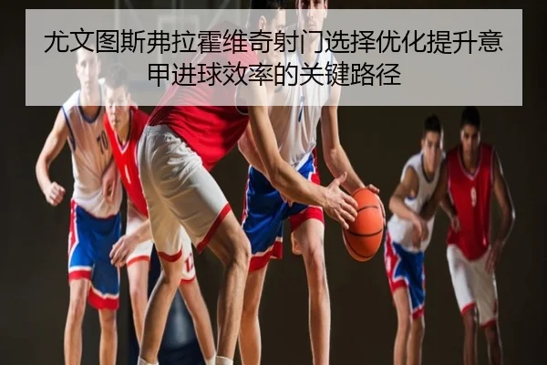 尤文图斯弗拉霍维奇射门选择优化提升意甲进球效率的关键路径