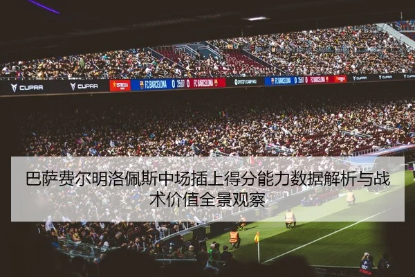 巴萨费尔明洛佩斯中场插上得分能力数据解析与战术价值全景观察