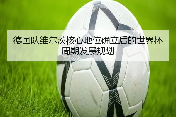 德国队维尔茨核心地位确立后的世界杯周期发展规划