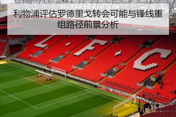 利物浦评估罗德里戈转会可能与锋线重组路径前景分析