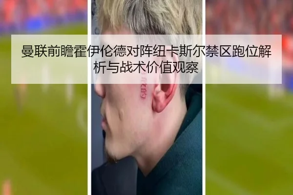 曼联前瞻霍伊伦德对阵纽卡斯尔禁区跑位解析与战术价值观察