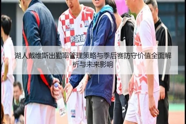 湖人戴维斯出勤率管理策略与季后赛防守价值全面解析与未来影响