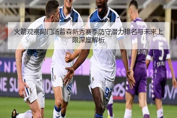 火箭观察阿门汤普森新秀赛季防守潜力排名与未来上限深度解析