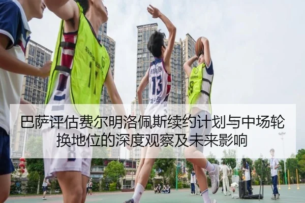 巴萨评估费尔明洛佩斯续约计划与中场轮换地位的深度观察及未来影响