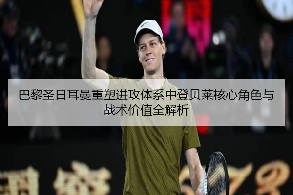 巴黎圣日耳曼重塑进攻体系中登贝莱核心角色与战术价值全解析