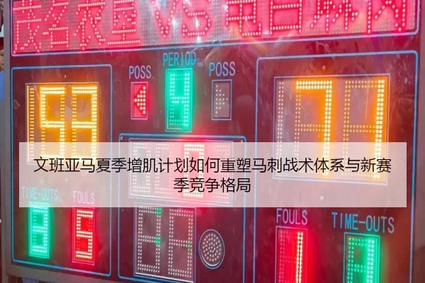 文班亚马夏季增肌计划如何重塑马刺战术体系与新赛季竞争格局