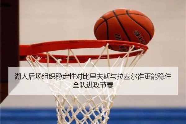 湖人后场组织稳定性对比里夫斯与拉塞尔谁更能稳住全队进攻节奏