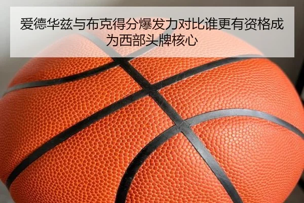 爱德华兹与布克得分爆发力对比谁更有资格成为西部头牌核心