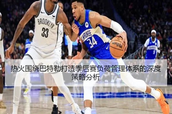 热火围绕巴特勒打造季后赛负荷管理体系的深度策略分析