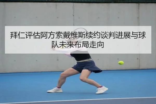 拜仁评估阿方索戴维斯续约谈判进展与球队未来布局走向