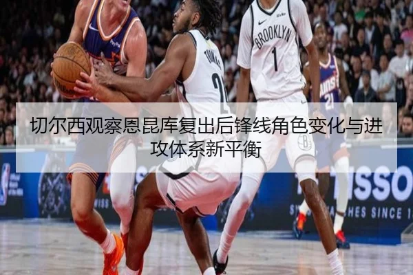 切尔西观察恩昆库复出后锋线角色变化与进攻体系新平衡