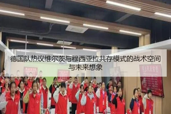 德国队热议维尔茨与穆西亚拉共存模式的战术空间与未来想象