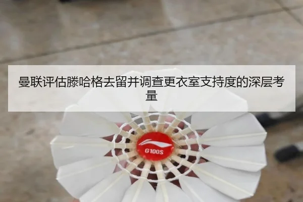 曼联评估滕哈格去留并调查更衣室支持度的深层考量