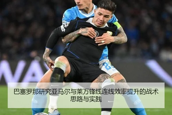 巴塞罗那研究亚马尔与莱万锋线连线效率提升的战术思路与实践