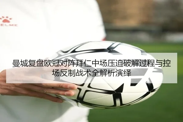曼城复盘欧冠对阵拜仁中场压迫破解过程与控场反制战术全解析演绎