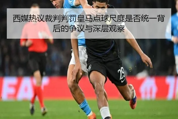 西媒热议裁判判罚皇马点球尺度是否统一背后的争议与深层观察