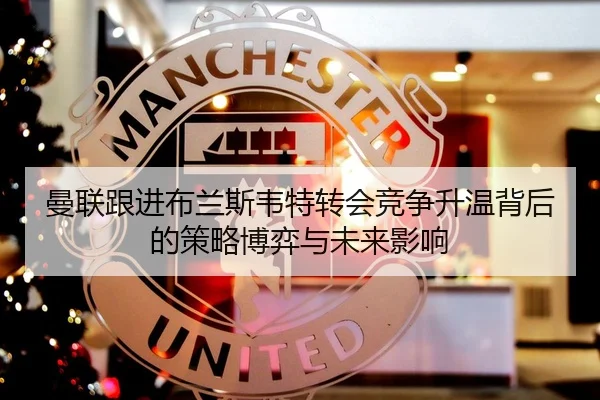曼联跟进布兰斯韦特转会竞争升温背后的策略博弈与未来影响