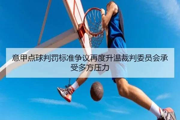 意甲点球判罚标准争议再度升温裁判委员会承受多方压力