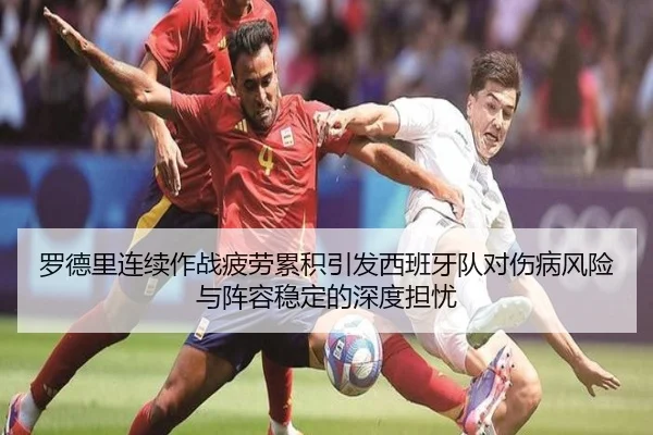 罗德里连续作战疲劳累积引发西班牙队对伤病风险与阵容稳定的深度担忧