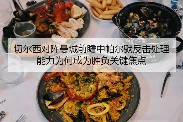切尔西对阵曼城前瞻中帕尔默反击处理能力为何成为胜负关键焦点