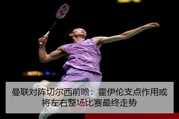 曼联对阵切尔西前瞻：霍伊伦支点作用或将左右整场比赛最终走势