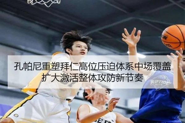 孔帕尼重塑拜仁高位压迫体系中场覆盖扩大激活整体攻防新节奏